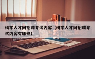 科学人才网招聘考试内容（科学人才网招聘考试内容有哪些）