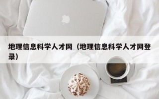 地理信息科学人才网（地理信息科学人才网登录）