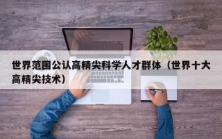 世界范围公认高精尖科学人才群体（世界十大高精尖技术）