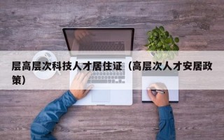 层高层次科技人才居住证（高层次人才安居政策）