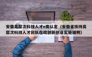 安徽高层次科技人才e类认定（安徽省扶持高层次科技人才团队在皖创新创业实施细则）