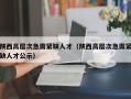 陕西高层次急需紧缺人才（陕西高层次急需紧缺人才公示）