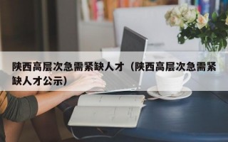 陕西高层次急需紧缺人才（陕西高层次急需紧缺人才公示）