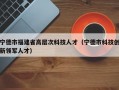 宁德市福建省高层次科技人才（宁德市科技创新领军人才）