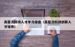 高层次科技人才学习深造（高层次科技创新人才培养）
