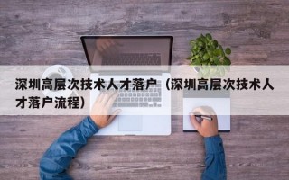深圳高层次技术人才落户（深圳高层次技术人才落户流程）