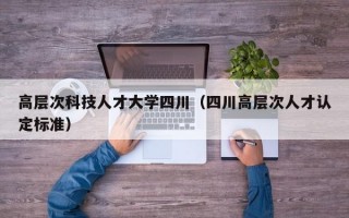高层次科技人才大学四川（四川高层次人才认定标准）