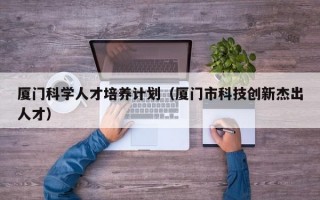 厦门科学人才培养计划（厦门市科技创新杰出人才）
