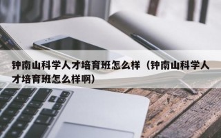 钟南山科学人才培育班怎么样（钟南山科学人才培育班怎么样啊）