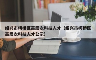 绍兴市柯桥区高层次科技人才（绍兴市柯桥区高层次科技人才公示）