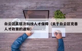 白云区高层次科技人才保障（关于白云区完善人才政策的通知）