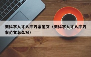脑科学人才入库方案范文（脑科学人才入库方案范文怎么写）