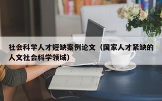 社会科学人才短缺案例论文（国家人才紧缺的人文社会科学领域）
