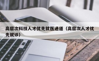 高层次科技人才优先就医通道（高层次人才优先就诊）