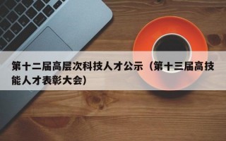 第十二届高层次科技人才公示（第十三届高技能人才表彰大会）