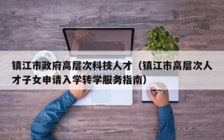 镇江市政府高层次科技人才（镇江市高层次人才子女申请入学转学服务指南）