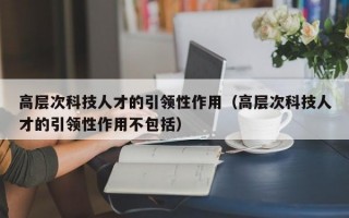 高层次科技人才的引领性作用（高层次科技人才的引领性作用不包括）