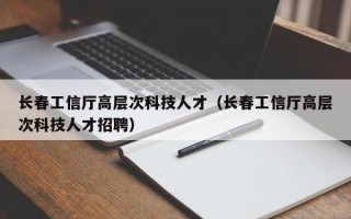 长春工信厅高层次科技人才（长春工信厅高层次科技人才招聘）