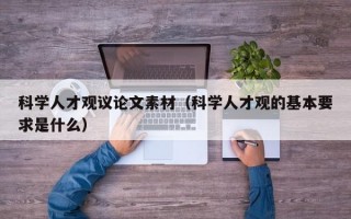 科学人才观议论文素材（科学人才观的基本要求是什么）