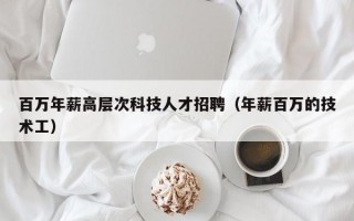百万年薪高层次科技人才招聘（年薪百万的技术工）