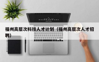 福州高层次科技人才计划（福州高层次人才招聘）