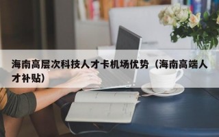 海南高层次科技人才卡机场优势（海南高端人才补贴）