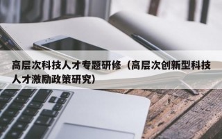 高层次科技人才专题研修（高层次创新型科技人才激励政策研究）