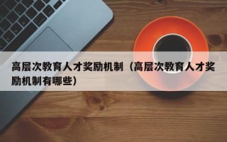 高层次教育人才奖励机制（高层次教育人才奖励机制有哪些）