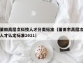 莆田高层次科技人才分类标准（莆田市高层次人才认定标准2021）