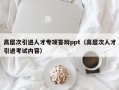 高层次引进人才专项答辩ppt（高层次人才引进考试内容）