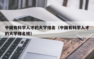 中国有科学人才的大学排名（中国有科学人才的大学排名榜）