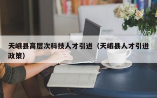 天峨县高层次科技人才引进（天峨县人才引进政策）