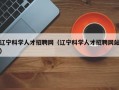 辽宁科学人才招聘网（辽宁科学人才招聘网站）