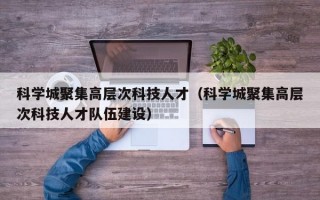科学城聚集高层次科技人才（科学城聚集高层次科技人才队伍建设）