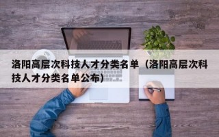 洛阳高层次科技人才分类名单（洛阳高层次科技人才分类名单公布）