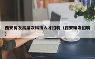 西安剪发高层次科技人才招聘（西安理发招聘）