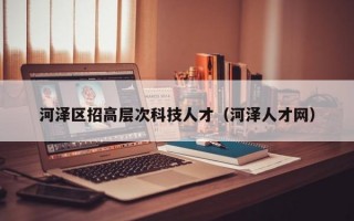 河泽区招高层次科技人才（河泽人才网）