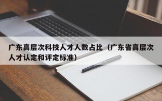 广东高层次科技人才人数占比（广东省高层次人才认定和评定标准）