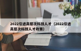2022引进高层次科技人才（2022引进高层次科技人才政策）