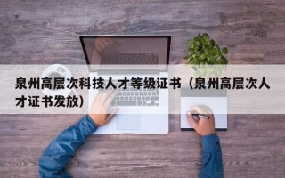 泉州高层次科技人才等级证书（泉州高层次人才证书发放）