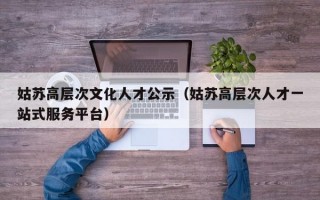 姑苏高层次文化人才公示（姑苏高层次人才一站式服务平台）