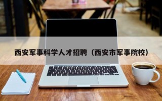 西安军事科学人才招聘（西安市军事院校）