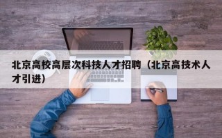 北京高校高层次科技人才招聘（北京高技术人才引进）