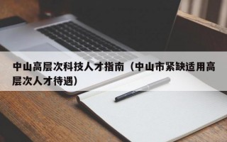 中山高层次科技人才指南（中山市紧缺适用高层次人才待遇）