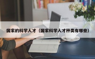 国家的科学人才（国家科学人才种类有哪些）