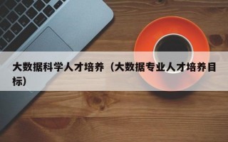大数据科学人才培养（大数据专业人才培养目标）