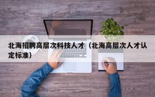 北海招聘高层次科技人才（北海高层次人才认定标准）