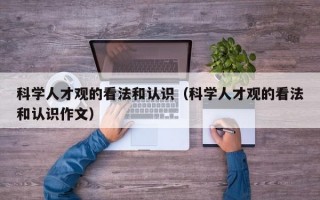 科学人才观的看法和认识（科学人才观的看法和认识作文）