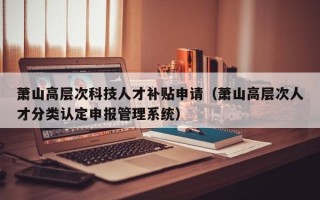 萧山高层次科技人才补贴申请（萧山高层次人才分类认定申报管理系统）