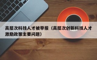 高层次科技人才被举报（高层次创新科技人才激励政策主要问题）